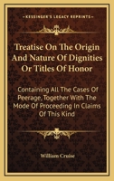 A treatise on the origin and nature of dignities or titles of honor: containing all the cases of peerage, together with the mode of proceeding in claims of this kind. 1240185847 Book Cover