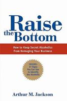 Raise the Bottom: How to Keep Secret Alcoholics from Damaging Your Business 0982093829 Book Cover