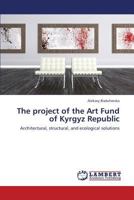 The project of the Art Fund of Kyrgyz Republic: Architectural, structural, and ecological solutions 3659342874 Book Cover