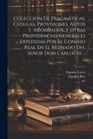 Coleccion De Pragmáticas, Cedulas, Provisiones, Autos Acordados, Y Otras Providencias Generales Expedidas Por El Consejo Real En El Reynado Del Señor Don Carlos Iii ... 102129117X Book Cover