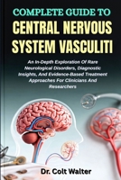 COMPLETE GUIDE TO CENTRAL NERVOUS SYSTEM VASCULITI: An In-Depth Exploration Of Rare Neurological Disorders, Diagnostic Insights, And Evidence-Based Treatment Approaches For Clinicians And Researchers B0FST572TX Book Cover