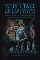 Why I Take the Bible Seriously but Not Literally: One May Study the Bible Seriously, Respectfully, and Reverently Without Believing It Literally. 1467043028 Book Cover