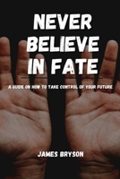 Never Believe In Fate: A guide on how to take control of your future B0BW3859N7 Book Cover