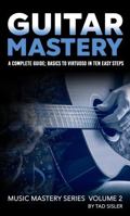 GUITAR MASTERY: A Complete Guide: Basics to Virtuoso in Ten Easy Steps (Music Mastery Series) 1966258089 Book Cover