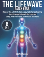 The LifeWave Patch Bible: [8 in 1] Master the Art of Phototherapy to Enhance Healing, Boost Energy, Relieve Pain, Improve Sleep, and Transform Your Health Naturally B0DR24Y138 Book Cover