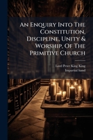 An Enquiry Into The Constitution, Discipline, Unity & Worship, Of The Primitive Church: That Flourish'd Within The First Three Hundred Years After ... Extant Writings Of Those Ages, Volumes 1-2 1179231309 Book Cover