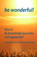 Be Wonderful! How to Be Emotionally Successful with Applied NLP: A Hypnotic Journey with Tom Oberbichler 1480294772 Book Cover