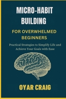 MICRO-HABIT BUILDING FOR OVERWHELMED BEGINNERS: Practical Strategies to Simplify Life and Achieve Your Goals with Ease B0FSLKZ8NG Book Cover