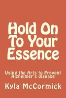 Hold on to Your Essence: A Creative Approach to Alzheimer's disease 1492396613 Book Cover