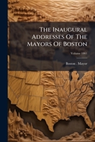 The Inaugural Addresses Of The Mayors Of Boston, Volume 1861 127624892X Book Cover