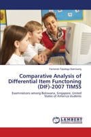 Comparative Analysis of Differential Item Functoning (DIF)-2007 TIMSS: Examinations among Botswana, Singapore, United States of America students 3659165468 Book Cover
