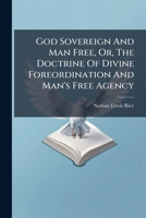 God Sovereign And Man Free, Or, The Doctrine Of Divine Foreordination And Man's Free Agency 1024310213 Book Cover