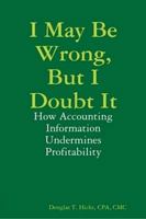 I May Be Wrong, But I Doubt It: How Accounting Information Undermines Profitability 0557031591 Book Cover