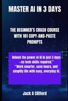 MASTER AI IN 3 DAYS: THE BEGINNER’S CRASH COURSE WITH 101 COPY-AND-PASTE PROMPTS B0FSL6MJKW Book Cover