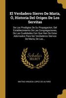 El Verdadero Siervo De Mar�a, �, Historia Del Or�gen De Los Servitas: De Los Prodigios De Su Propagacion, Del Establecimiento De Las Congregaciones, De Las Cualidades Con Que Han De Estar Adornados Pa 1247521400 Book Cover
