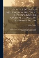 Health & Disease As Influenced by the Daily, Seasonal & Other Cyclical Changes in the Human System: As Influenced by the Daily, Seasonal, and Other Cyclical Changes in the Human System 1377573036 Book Cover