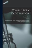 Compulsory Vaccination; an Inquiry Into the Present Unsatisfactory Condition of Vaccine Lymph, and Remedy Proposed 1015215866 Book Cover