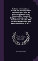 Relation of Education to Wealth and Morality, and to Pauperism and Crime. An Address Delivered at the Reunion of the Alumni of Bridgton Academy, on the 74th Anniversary, July 12th, 1882; and Also Befo 134110544X Book Cover