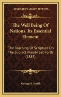 The Well Being Of Nations, Its Essential Element: The Teaching Of Scripture On The Subject Plainly Set Forth 1166459101 Book Cover