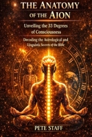 The Anatomy of the Aion Unveiling the 33 Degrees of Consciousness: Decoding the Astrological and Linguistic Secrets of the Bible (The Hermetic Principles) B0GSZRMQWF Book Cover