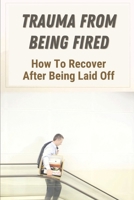 Trauma From Being Fired: How To Recover After Being Laid Off: How To Be Prepared To Get Fired null Book Cover