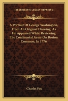 A Portrait of George Washington, from an Original Drawing, as He Appeared While Reviewing the Continental Army on Boston Common, in 1776; A History of the Portrait, and Documentary Evidence in Proof o 0548503729 Book Cover