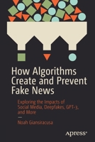 How Algorithms Create and Prevent Fake News: Exploring the Impacts of Social Media, Deepfakes, Gpt-3, and More 1484271548 Book Cover
