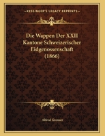 Die Wappen Der XXII Kantone Schweizerischer Eidgenossenschaft (1866) 1162486988 Book Cover
