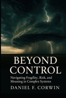 Beyond Control: Fragility, Risk, and Meaning in a Complex World B0GQZ3HBKP Book Cover