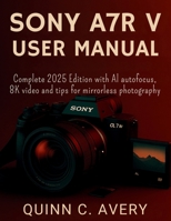 SONY A7R V USER MANUAL: Complete 2025 Edition with AI autofocus, 8K video and tips for mirrorless photography B0FTS6GRSR Book Cover