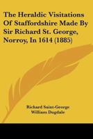 The Heraldic Visitations Of Staffordshire Made By Sir Richard St. George, Norroy, In 1614 1166329011 Book Cover