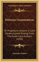Delectus Grammaticus: Or Progressive Lessons In Latin Construing And Parsing, From The Purest Latin Authors 1104116197 Book Cover