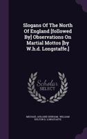 Slogans Of The North Of England [followed By] Observations On Martial Mottos [by W.h.d. Longstaffe.].... 1347882774 Book Cover