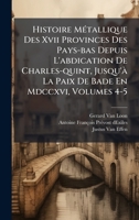 Histoire MÃ(c)tallique Des Xvii Provinces Des Pays-bas Depuis L'abdication De Charles-quint, Jusqu'Ã La Paix De Bade En Mdccxvi, Volumes 4-5 (French Edition) 1024328368 Book Cover