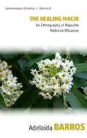 The Healing Machi: An Ethnography of Mapuche Medicine Efficacies 1807580229 Book Cover