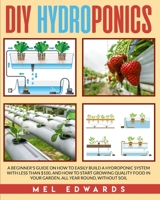 DIY Hydroponics: A beginner's guide on how to easily build a hydroponic system with less than $100, and how to start growing quality food in your garden, all year round, without soil 180113894X Book Cover