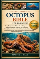 THE COMPLETE OCTOPUS BIBLE FOR BEGINNERS: Everything You Need To Know About Octopuses: Intelligence and behavior, habitat and tank.....ethics and ... knowledge for beginners & enthusiasts B0HCLPT74L Book Cover