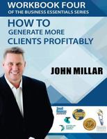 Workbook Four Of the Business Essentials Series: How To Get More Clients Profitably 1535120878 Book Cover