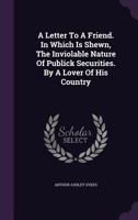 A Letter To A Friend. In Which Is Shewn, The Inviolable Nature Of Publick Securities. By A Lover Of His Country 1175065072 Book Cover