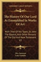 The History Of Our Lord As Exemplified In Works Of Art: With That Of His Types, St. John The Baptist, And Other Persons Of The Old And New Testament V2 1162967471 Book Cover