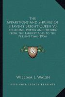 The Apparitions And Shrines Of Heaven's Bright Queen V3: In Legend, Poetry And History, From The Earliest Ages To The Present Time 0548800170 Book Cover