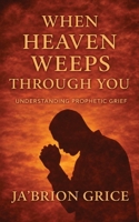 When Heaven Weeps Through You : Understanding Prophetic Grief 1955605963 Book Cover