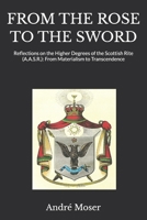 FROM THE ROSE TO THE SWORD: Reflections on the Higher Degrees of the Scottish Rite (A.A.S.R.): From Materialism to Transcendence B0H7L1QXG3 Book Cover