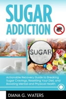 Sugar Addiction: Actionable Recovery Guide to Breaking Sugar Cravings, Resetting Your Diet, and Boosting Mental and Physical Health B0DY4D719F Book Cover