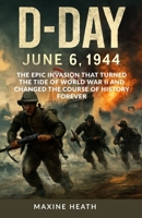 D-DAY: JUNE 6, 1944: The Epic Invasion That Turned the Tide of World War II and Changed the Course of History Forever B0FK2RPW7J Book Cover