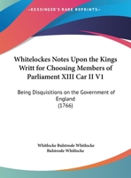 Whitelockes Notes Upon The Kings Writt For Choosing Members Of Parliament XIII Car II V1: Being Disquisitions On The Government Of England 1166208885 Book Cover