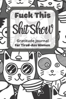 Fuck This Shit Show Gratitude Journal for Tired-Ass Women : Funny Cats Theme; Cuss Words Gratitude Journal Gift for Tired-Ass Women and Girls; Blank Templates to Record All Your Fucking Thoughts 1671579259 Book Cover
