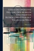 Ueber Die Operative Heilung Der Mobilen Und Fixirten Retroflexio Uteri Auf Vaginalem Wege: Mit Besonderer Berucksichtigung Der Dauererfolge 1247137570 Book Cover