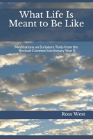 What Life Is Meant to Be Like: Meditations on Scripture Texts from the Revised Common Lectionary Year B B08WZBZ27V Book Cover