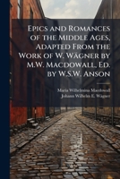 Epics and Romances of the Middle Ages, Adapted From the Work of W. Wägner by M.W. Macdowall, Ed. by W.S.W. Anson 1023847558 Book Cover